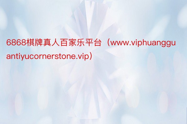 6868棋牌真人百家乐平台（www.viphuangguantiyucornerstone.vip）