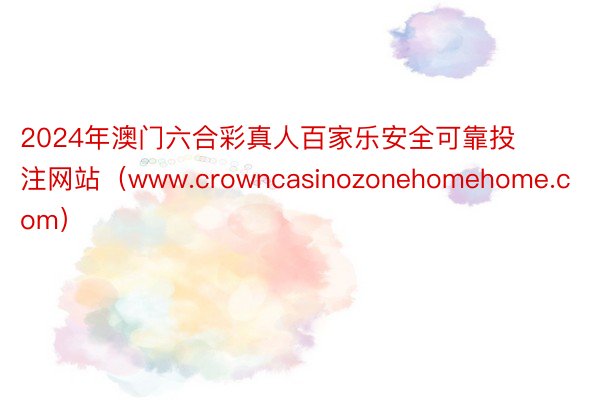 2024年澳门六合彩真人百家乐安全可靠投注网站（www.crowncasinozonehomehome.com）