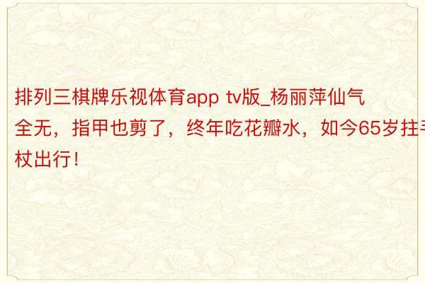 排列三棋牌乐视体育app tv版_杨丽萍仙气全无，指甲也剪了，终年吃花瓣水，如今65岁拄手杖出行！