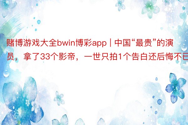 赌博游戏大全bwin博彩app | 中国“最贵”的演员，拿了33个影帝，一世只拍1个告白还后悔不已