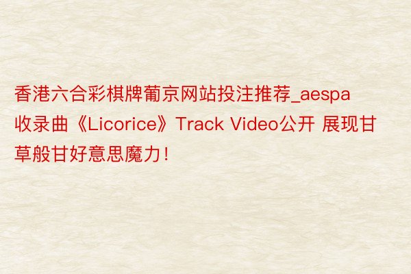 香港六合彩棋牌葡京网站投注推荐_aespa收录曲《Licorice》Track Video公开 展现甘草般甘好意思魔力！