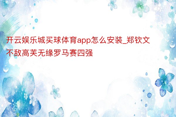 开云娱乐城买球体育app怎么安装_郑钦文不敌高芙无缘罗马赛四强