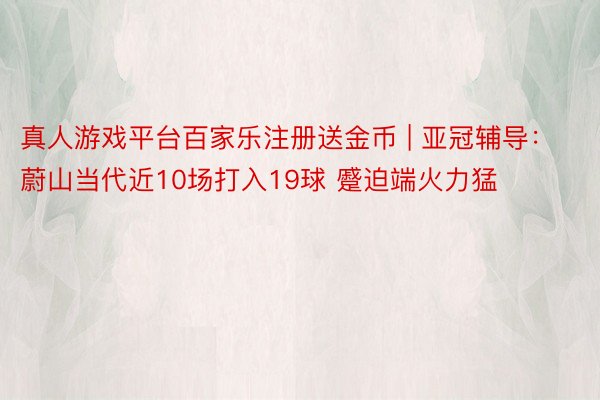 真人游戏平台百家乐注册送金币 | 亚冠辅导：蔚山当代近10场打入19球 蹙迫端火力猛