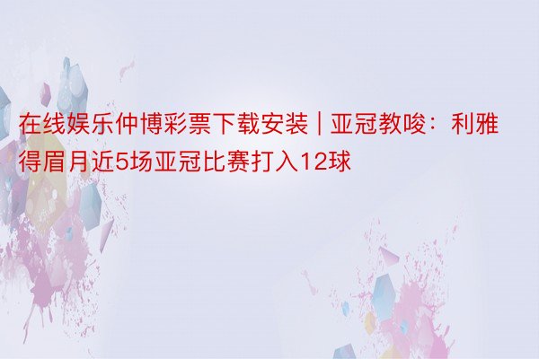 在线娱乐仲博彩票下载安装 | 亚冠教唆：利雅得眉月近5场亚冠比赛打入12球