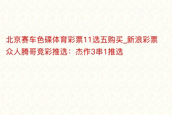 北京赛车色碟体育彩票11选五购买_新浪彩票众人腾哥竞彩推选：杰作3串1推选