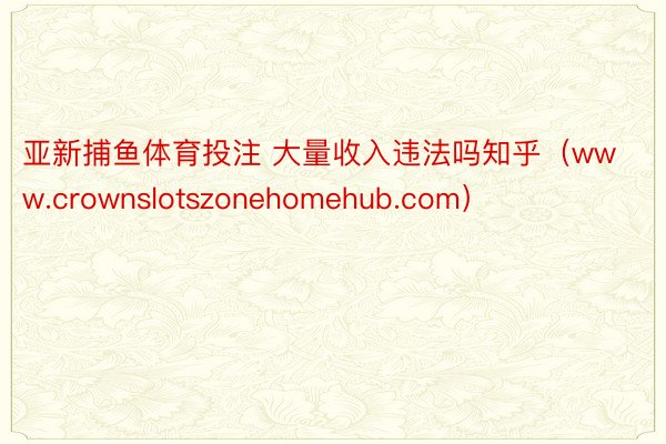 亚新捕鱼体育投注 大量收入违法吗知乎（www.crownslotszonehomehub.com）