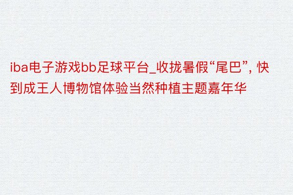 iba电子游戏bb足球平台_收拢暑假“尾巴”, 快到成王人博物馆体验当然种植主题嘉年华