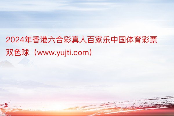 2024年香港六合彩真人百家乐中国体育彩票双色球（www.yujti.com）