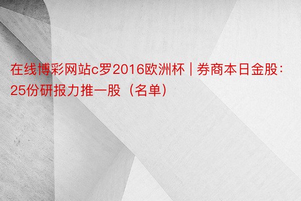 在线博彩网站c罗2016欧洲杯 | 券商本日金股：25份研报力推一股（名单）