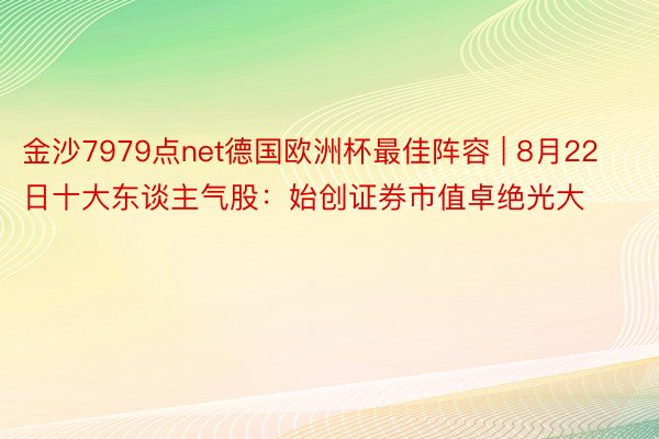 金沙7979点net德国欧洲杯最佳阵容 | 8月22日十大东谈主气股：始创证券市值卓绝光大