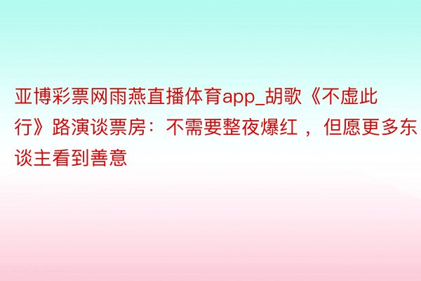 亚博彩票网雨燕直播体育app_胡歌《不虚此行》路演谈票房：不需要整夜爆红 ，但愿更多东谈主看到善意