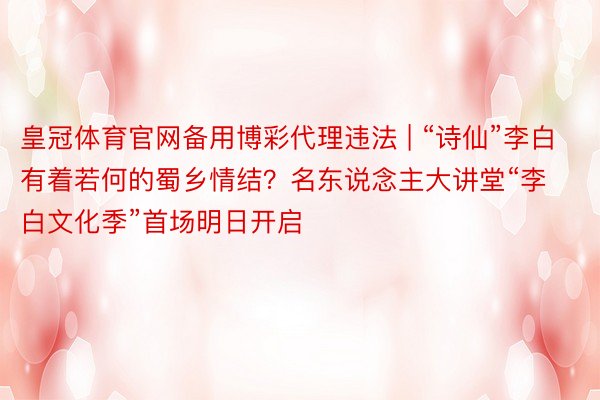 皇冠体育官网备用博彩代理违法 | “诗仙”李白有着若何的蜀乡情结？名东说念主大讲堂“李白文化季”首场明日开启