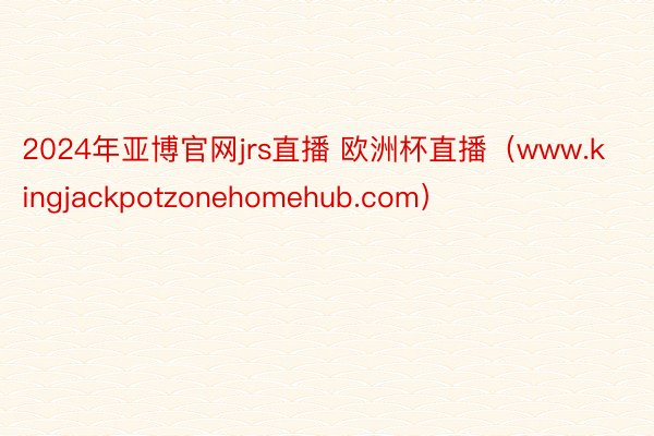 2024年亚博官网jrs直播 欧洲杯直播（www.kingjackpotzonehomehub.com）