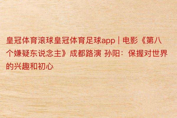 皇冠体育滚球皇冠体育足球app | 电影《第八个嫌疑东说念主》成都路演 孙阳：保握对世界的兴趣和初心