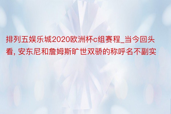 排列五娱乐城2020欧洲杯c组赛程_当今回头看, 安东尼和詹姆斯旷世双骄的称呼名不副实