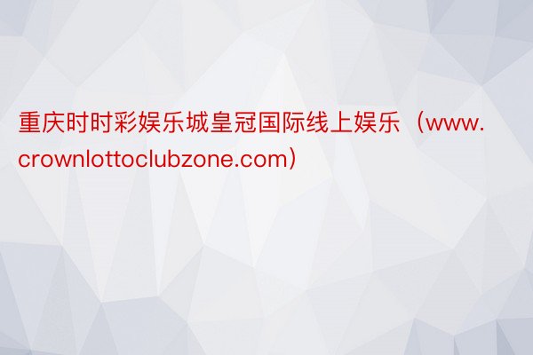 重庆时时彩娱乐城皇冠国际线上娱乐（www.crownlottoclubzone.com）