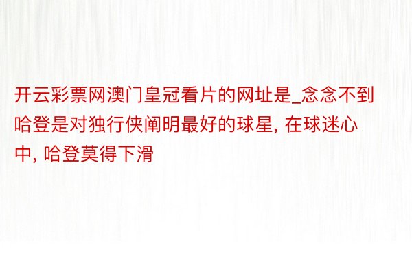 开云彩票网澳门皇冠看片的网址是_念念不到哈登是对独行侠阐明最好的球星, 在球迷心中, 哈登莫得下滑