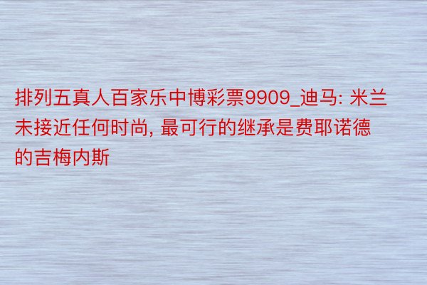 排列五真人百家乐中博彩票9909_迪马: 米兰未接近任何时尚， 最可行的继承是费耶诺德的吉梅内斯