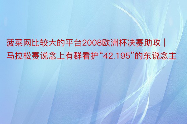 菠菜网比较大的平台2008欧洲杯决赛助攻 | 马拉松赛说念上有群看护“42.195”的东说念主