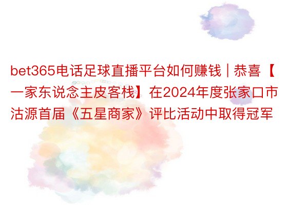 bet365电话足球直播平台如何赚钱 | 恭喜【一家东说念主皮客栈】在2024年度张家口市沽源首届《五星商家》评比活动中取得冠军