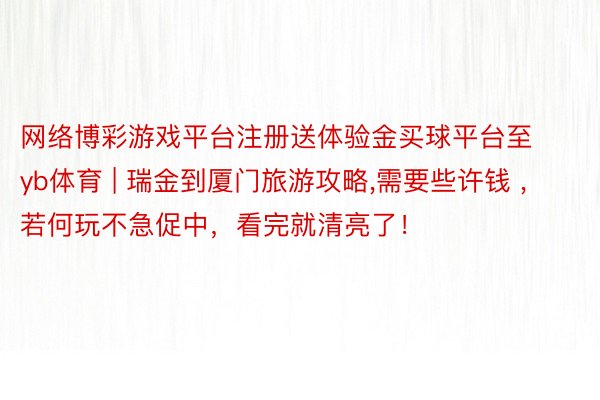 网络博彩游戏平台注册送体验金买球平台至yb体育 | 瑞金到厦门旅游攻略,需要些许钱 ,若何玩不急促中，看完就清亮了！