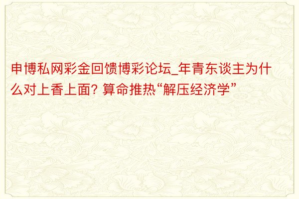 申博私网彩金回馈博彩论坛_年青东谈主为什么对上香上面? 算命推热“解压经济学”