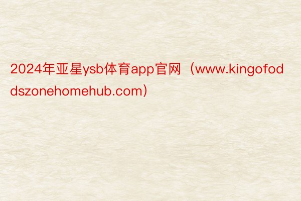 2024年亚星ysb体育app官网（www.kingofoddszonehomehub.com）