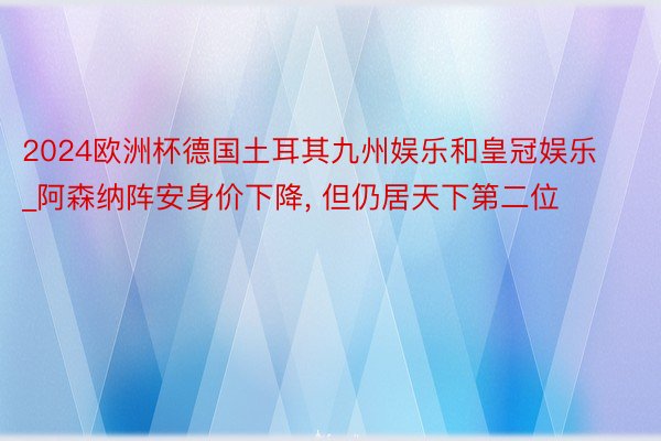 2024欧洲杯德国土耳其九州娱乐和皇冠娱乐_阿森纳阵安身价下降, 但仍居天下第二位