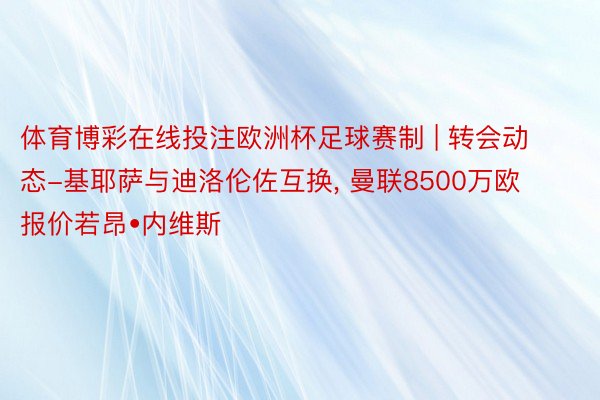 体育博彩在线投注欧洲杯足球赛制 | 转会动态-基耶萨与迪洛伦佐互换， 曼联8500万欧报价若昂•内维斯