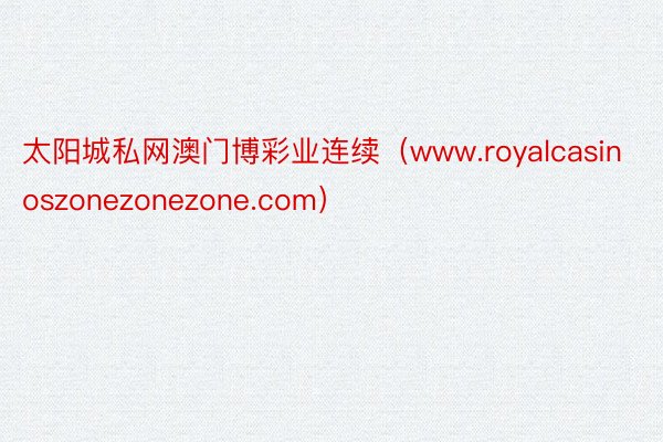 太阳城私网澳门博彩业连续（www.royalcasinoszonezonezon
