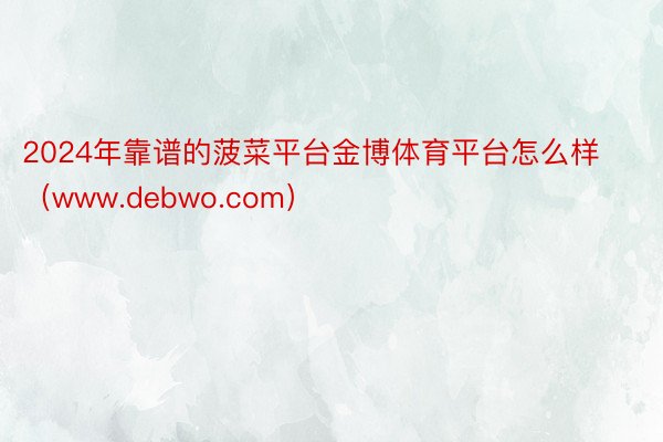 2024年靠谱的菠菜平台金博体育平台怎么样（www.debwo.com）