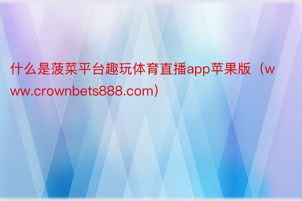 什么是菠菜平台趣玩体育直播app苹果版（www.crownbets888.com