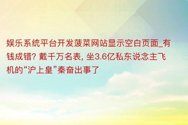 娱乐系统平台开发菠菜网站显示空白页面_有钱成错? 戴千万名表, 坐3.6亿私东说