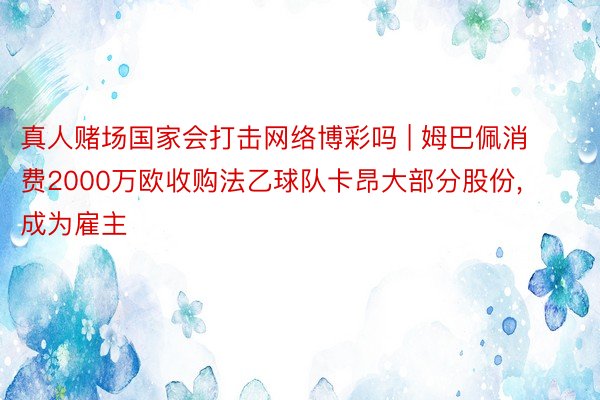 真人赌场国家会打击网络博彩吗 | 姆巴佩消费2000万欧收购法乙球队卡昂大部分股