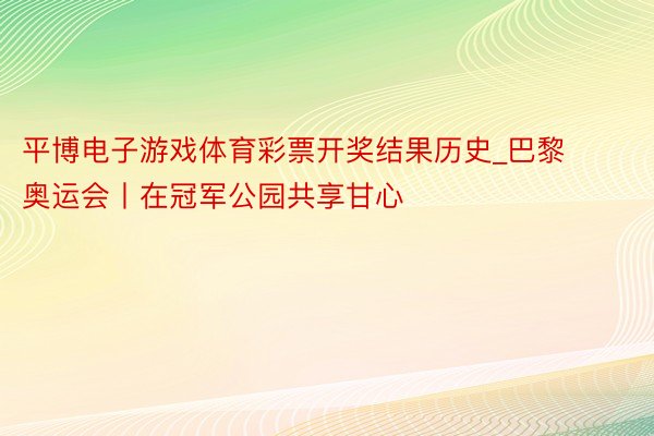 平博电子游戏体育彩票开奖结果历史_巴黎奥运会丨在冠军公园共享甘心