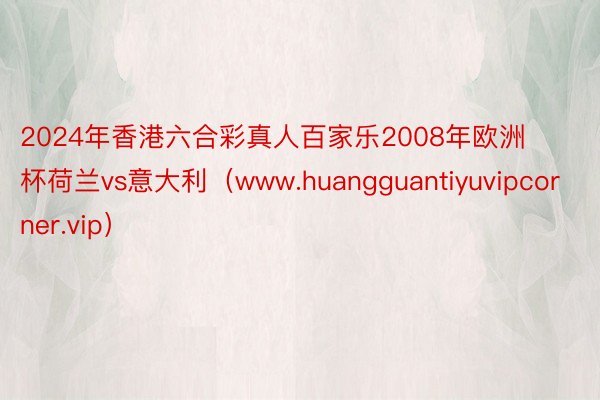 2024年香港六合彩真人百家乐2008年欧洲杯荷兰vs意大利（www.huang