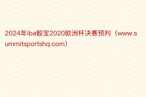 2024年iba骰宝2020欧洲杯决赛预判（www.summitsportshq