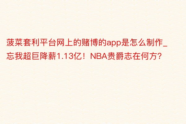 菠菜套利平台网上的赌博的app是怎么制作_忘我超巨降薪1.13亿！NBA贵爵志在