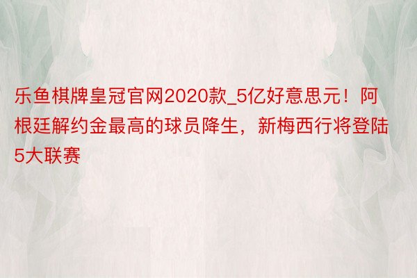 乐鱼棋牌皇冠官网2020款_5亿好意思元！阿根廷解约金最高的球员降生，新梅西行将