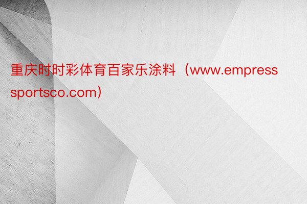 重庆时时彩体育百家乐涂料（www.empresssportsco.com）