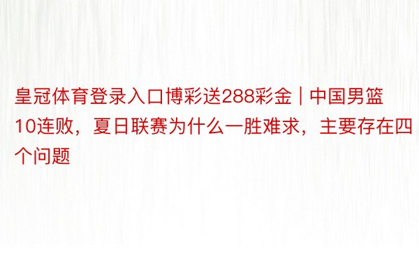 皇冠体育登录入口博彩送288彩金 | 中国男篮10连败，夏日联赛为什么一胜难求，