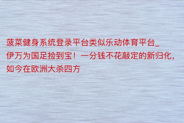 菠菜健身系统登录平台类似乐动体育平台_伊万为国足捡到宝！一分钱不花敲定的新归化，