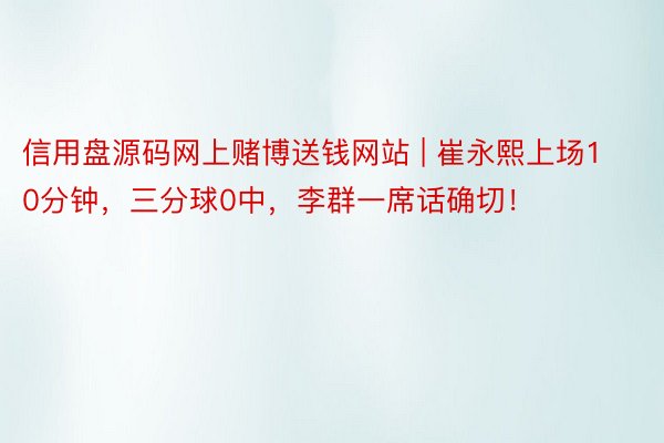 信用盘源码网上赌博送钱网站 | 崔永熙上场10分钟，三分球0中，李群一席话确切！