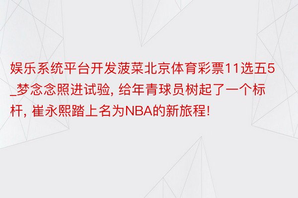 娱乐系统平台开发菠菜北京体育彩票11选五5_梦念念照进试验, 给年青球员树起了一个标杆, 崔永熙踏上名为NBA的新旅程!