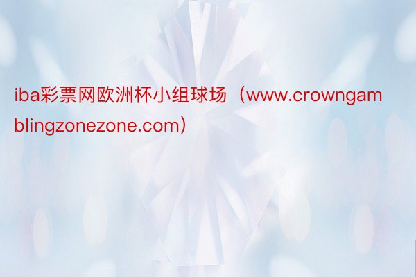 iba彩票网欧洲杯小组球场（www.crowngamblingzonezone.