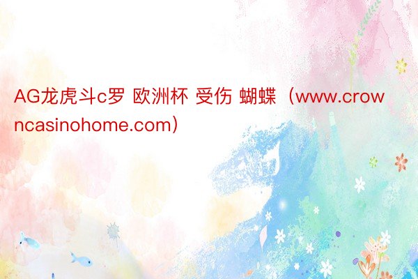 AG龙虎斗c罗 欧洲杯 受伤 蝴蝶（www.crowncasinohome.com）