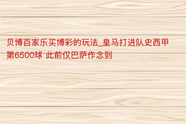 贝博百家乐买博彩的玩法_皇马打进队史西甲第6500球 此前仅巴萨作念到