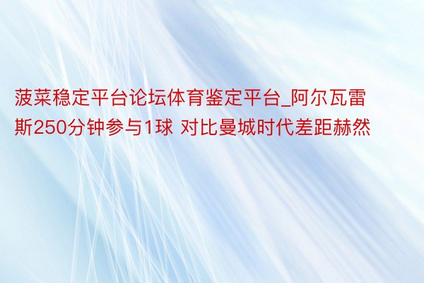 菠菜稳定平台论坛体育鉴定平台_阿尔瓦雷斯250分钟参与1球 对比曼城时代差距赫然