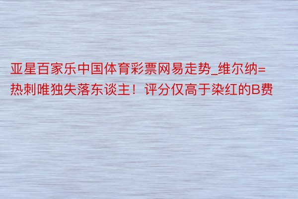 亚星百家乐中国体育彩票网易走势_维尔纳=热刺唯独失落东谈主！评分仅高于染红的B费