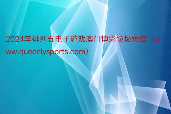 2024年排列五电子游戏澳门博彩垃圾短信（www.queenlysports.c